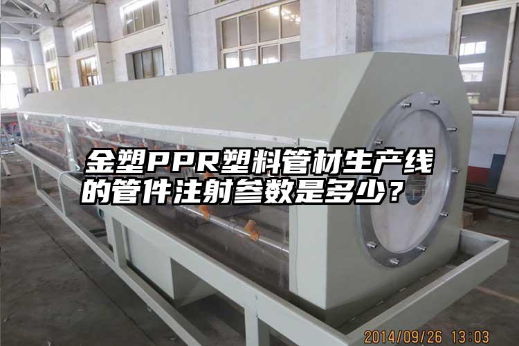 金塑PPR塑料管材生產線的管件注射參數是多少？ 