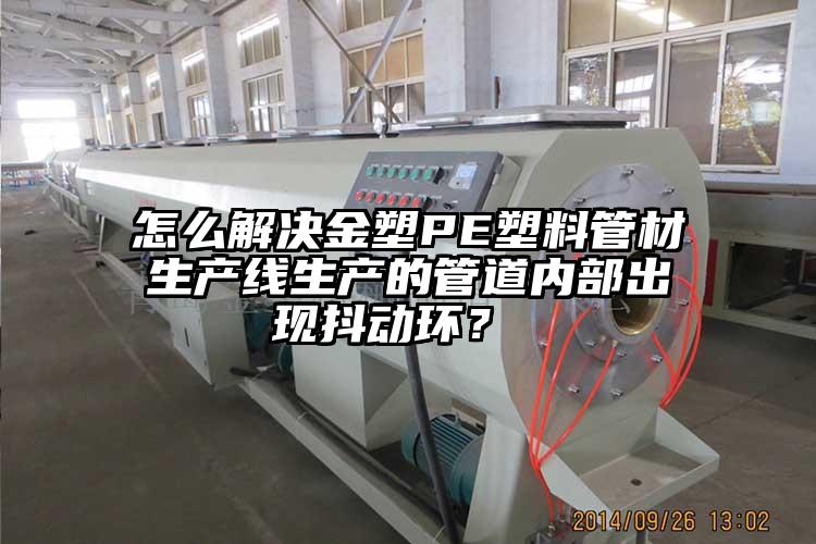 怎么解決金塑PE塑料管材生產線生產的管道內部出現抖動環(huán)？ 