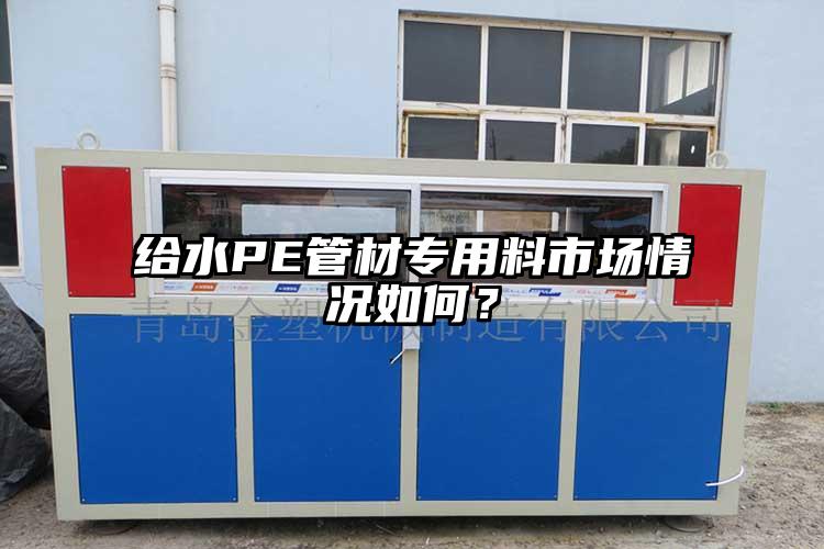 給水PE管材專用料市場情況如何？