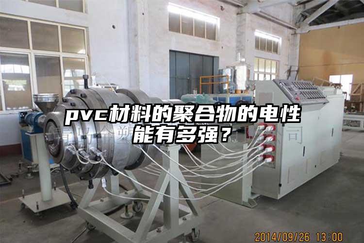 pvc材料的聚合物的電性能有多強(qiáng)？