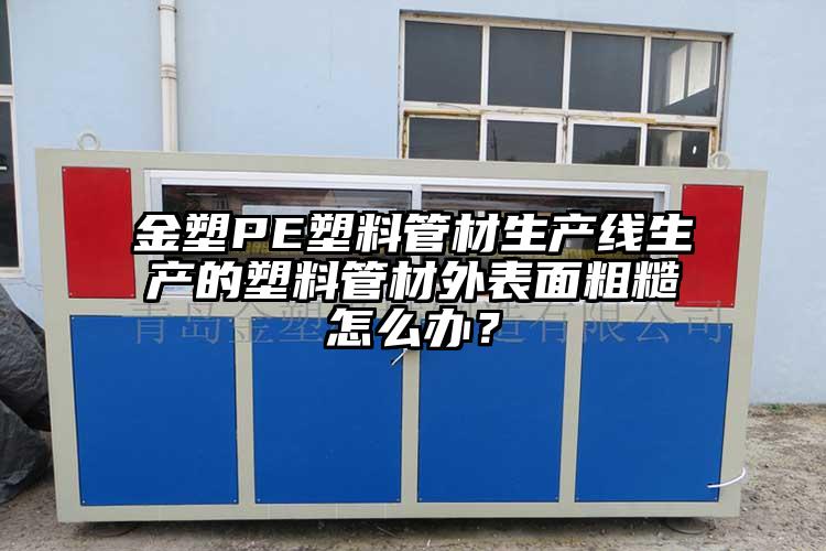 金塑PE塑料管材生產線生產的塑料管材外表面粗糙怎么辦？